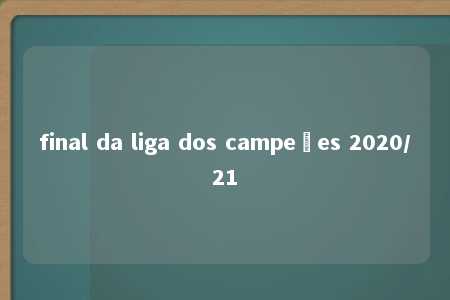 final da liga dos campeões 2020/21