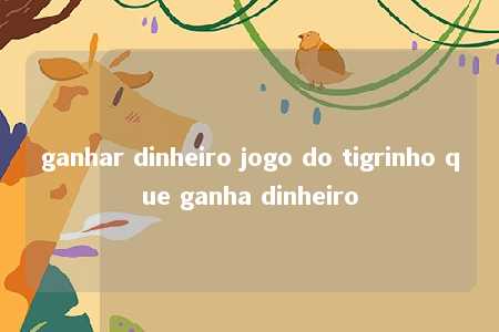 ganhar dinheiro jogo do tigrinho que ganha dinheiro