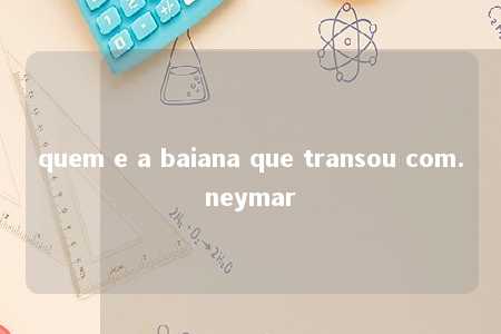 quem e a baiana que transou com.neymar