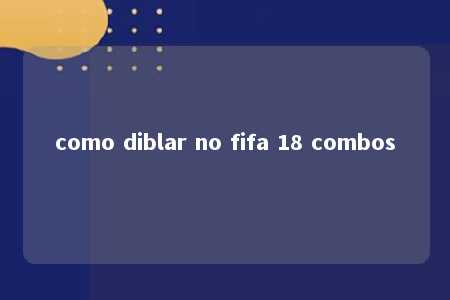 como diblar no fifa 18 combos