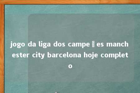 jogo da liga dos campeões manchester city barcelona hoje completo