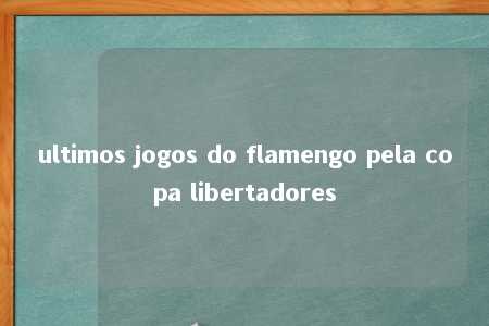 ultimos jogos do flamengo pela copa libertadores