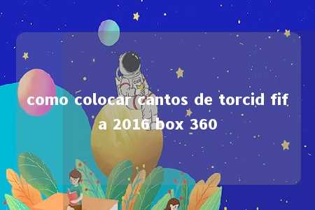 como colocar cantos de torcid fifa 2016 box 360