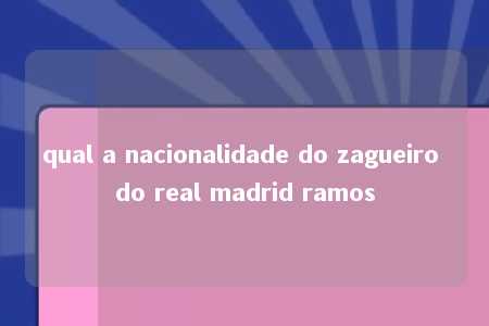 qual a nacionalidade do zagueiro do real madrid ramos