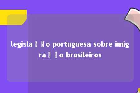 legislação portuguesa sobre imigração brasileiros