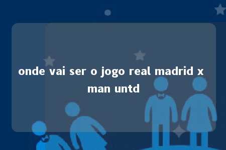 onde vai ser o jogo real madrid x man untd