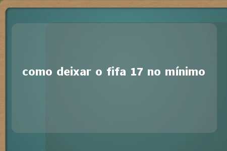 como deixar o fifa 17 no mínimo