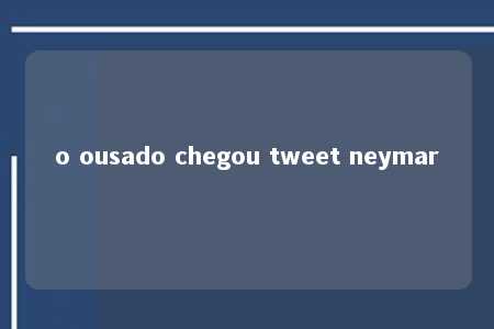 o ousado chegou tweet neymar