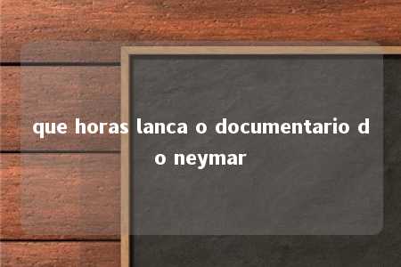 que horas lanca o documentario do neymar