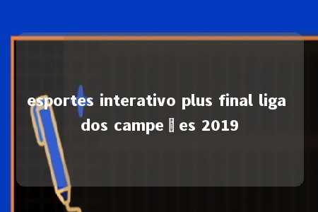 esportes interativo plus final liga dos campeões 2019