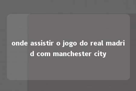 onde assistir o jogo do real madrid com manchester city