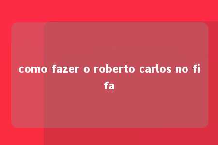 como fazer o roberto carlos no fifa