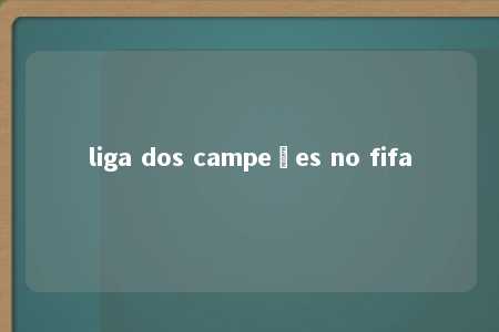 liga dos campeões no fifa