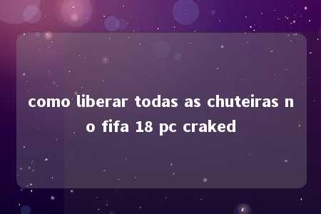 como liberar todas as chuteiras no fifa 18 pc craked