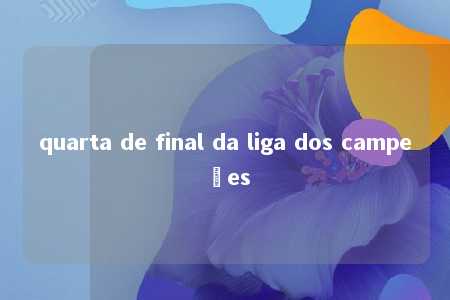 quarta de final da liga dos campeões