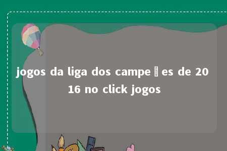 jogos da liga dos campeões de 2016 no click jogos