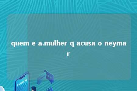 quem e a.mulher q acusa o neymar