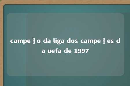 campeão da liga dos campeões da uefa de 1997