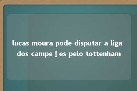 lucas moura pode disputar a liga dos campeões pelo tottenham