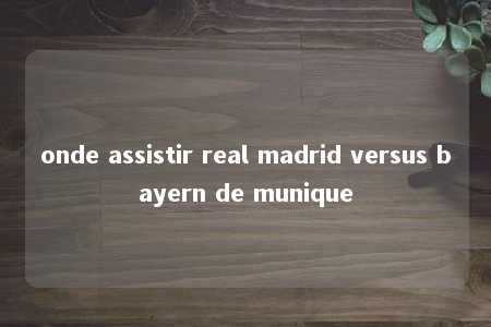 onde assistir real madrid versus bayern de munique