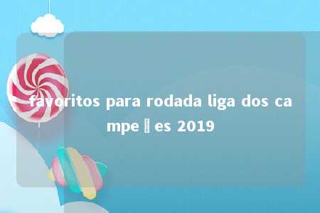 favoritos para rodada liga dos campeões 2019