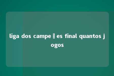 liga dos campeões final quantos jogos