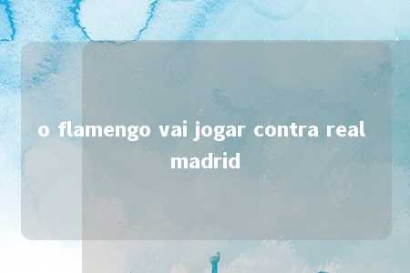 o flamengo vai jogar contra real madrid