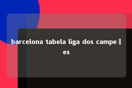 barcelona tabela liga dos campeões