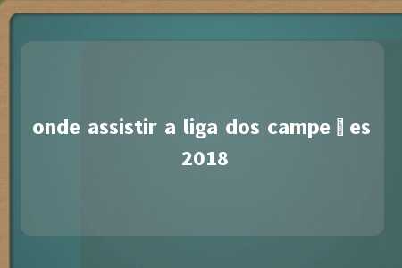 onde assistir a liga dos campeões 2018