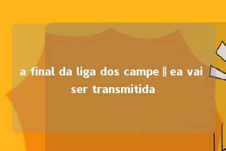 a final da liga dos campeõea vai ser transmitida