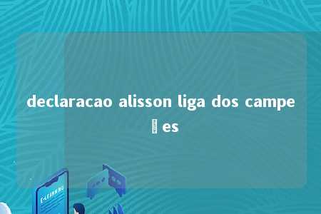 declaracao alisson liga dos campeões