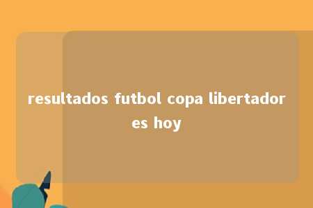 resultados futbol copa libertadores hoy