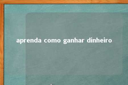 aprenda como ganhar dinheiro