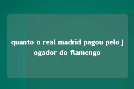 quanto o real madrid pagou pelo jogador do flamengo