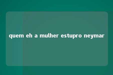 quem eh a mulher estupro neymar