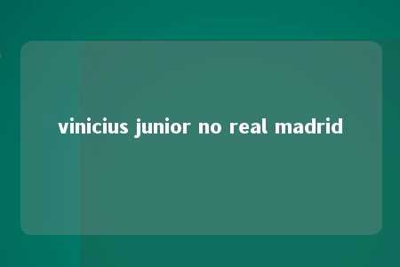 vinicius junior no real madrid