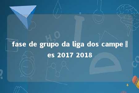 fase de grupo da liga dos campeões 2017 2018