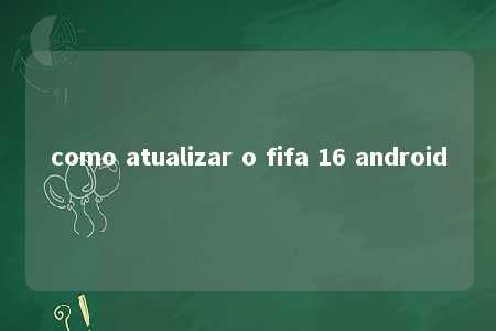 como atualizar o fifa 16 android