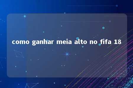 como ganhar meia alto no fifa 18