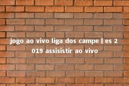 jogo ao vivo liga dos campeões 2019 assisistir ao vivo