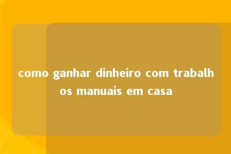 como ganhar dinheiro com trabalhos manuais em casa