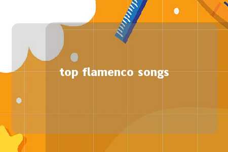 top flamenco songs