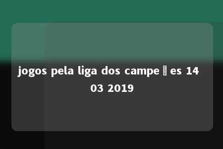 jogos pela liga dos campeões 14 03 2019