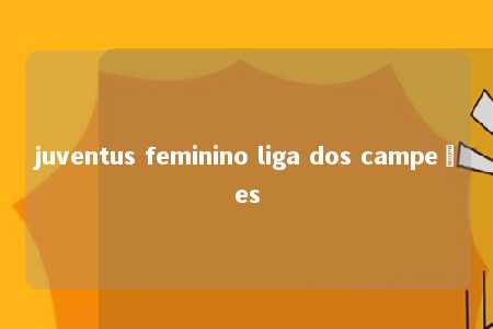 juventus feminino liga dos campeões