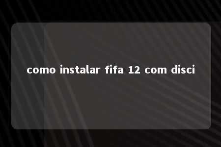 como instalar fifa 12 com disci