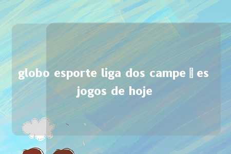 globo esporte liga dos campeões jogos de hoje