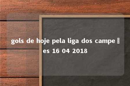 gols de hoje pela liga dos campeões 16 04 2018