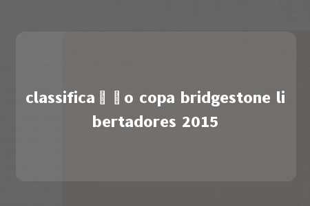 classificação copa bridgestone libertadores 2015