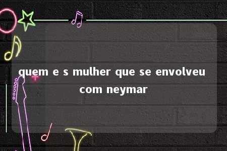 quem e s mulher que se envolveu com neymar