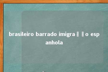 brasileiro barrado imigração espanhola